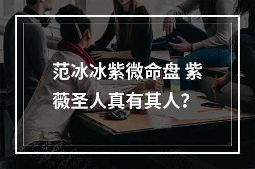 范冰冰紫微命盘 紫薇圣人真有其人？