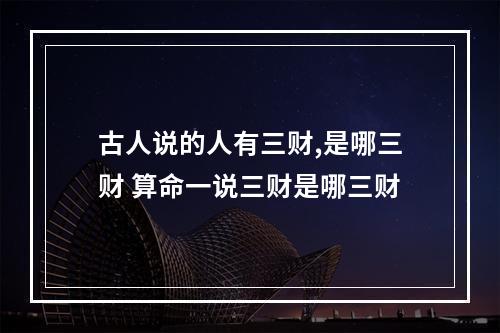 古人说的人有三财,是哪三财 算命一说三财是哪三财