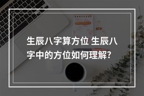 生辰八字算方位 生辰八字中的方位如何理解?