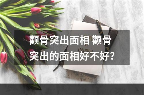 颧骨突出面相 颧骨突出的面相好不好？