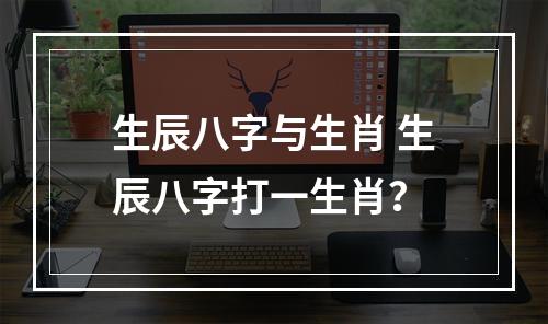 生辰八字与生肖 生辰八字打一生肖？