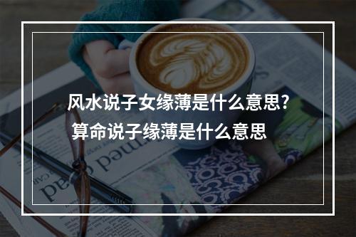 风水说子女缘薄是什么意思? 算命说子缘薄是什么意思