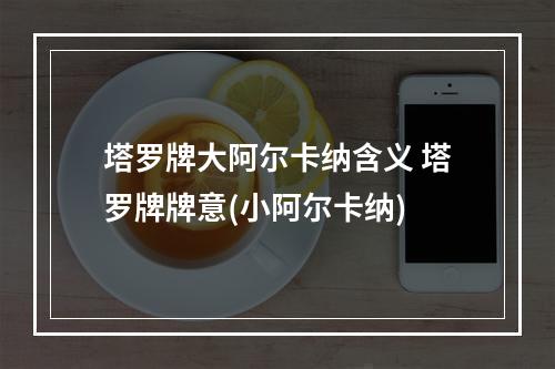 塔罗牌大阿尔卡纳含义 塔罗牌牌意(小阿尔卡纳)