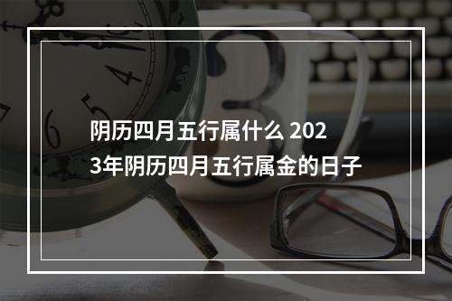 阴历四月五行属什么 2023年阴历四月五行属金的日子