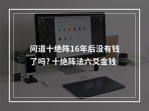 问道十绝阵16年后没有钱了吗? 十绝阵法六爻金钱