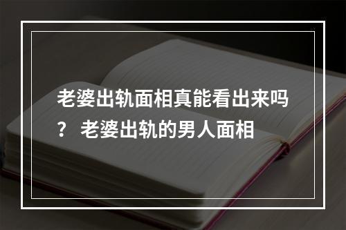 老婆出轨面相真能看出来吗？ 老婆出轨的男人面相