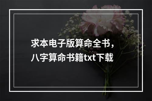 求本电子版算命全书， 八字算命书籍txt下载