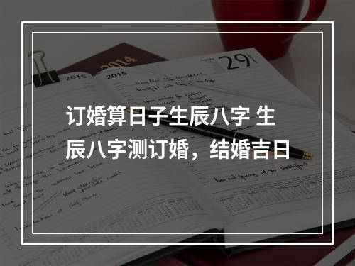 订婚算日子生辰八字 生辰八字测订婚，结婚吉日