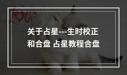 关于占星---生时校正和合盘 占星教程合盘