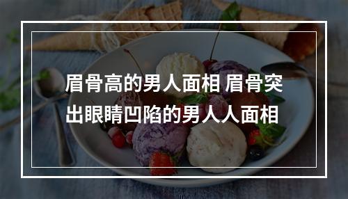 眉骨高的男人面相 眉骨突出眼睛凹陷的男人人面相