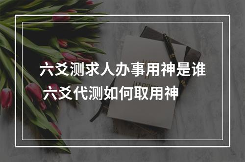 六爻测求人办事用神是谁 六爻代测如何取用神