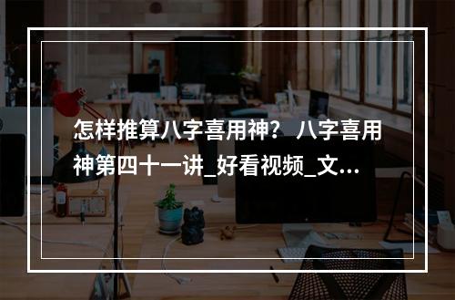 怎样推算八字喜用神？ 八字喜用神第四十一讲_好看视频_文江勇