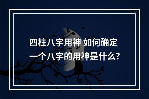 四柱八字用神 如何确定一个八字的用神是什么?