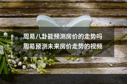 周易八卦能预测房价的走势吗 周易预测未来房价走势的视频