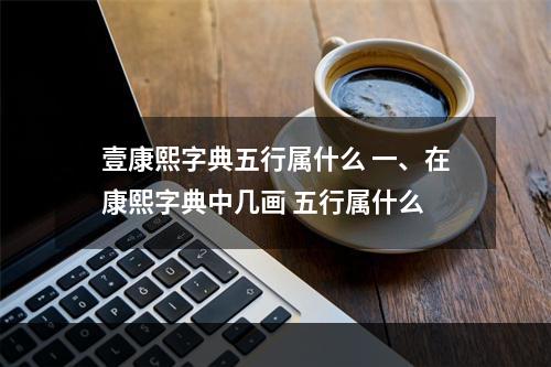 壹康熙字典五行属什么 一、在康熙字典中几画 五行属什么