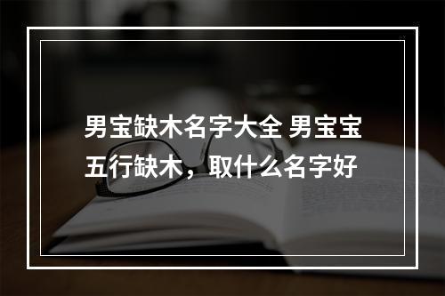 男宝缺木名字大全 男宝宝五行缺木，取什么名字好