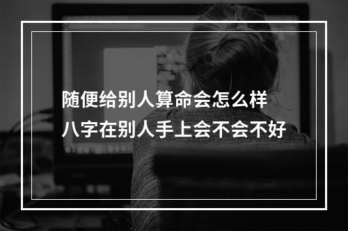 随便给别人算命会怎么样 八字在别人手上会不会不好