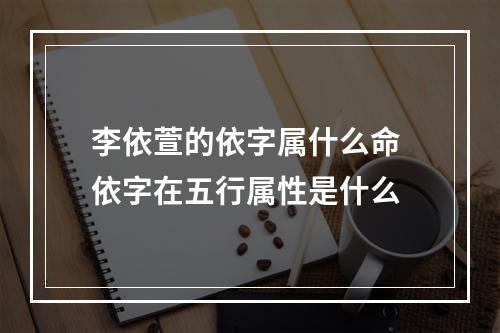 李依萱的依字属什么命 依字在五行属性是什么