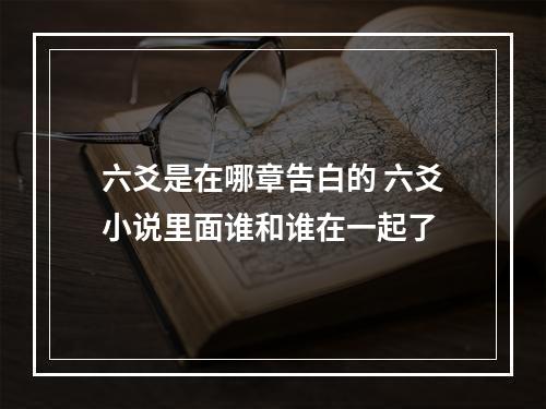 六爻是在哪章告白的 六爻小说里面谁和谁在一起了