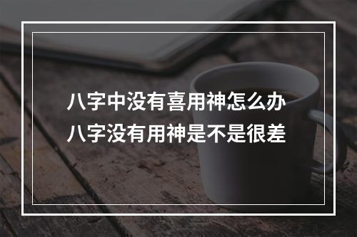 八字中没有喜用神怎么办 八字没有用神是不是很差