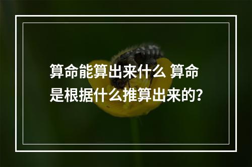 算命能算出来什么 算命是根据什么推算出来的？