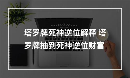 塔罗牌死神逆位解释 塔罗牌抽到死神逆位财富