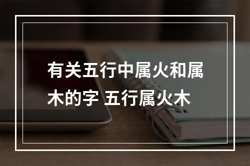 有关五行中属火和属木的字 五行属火木