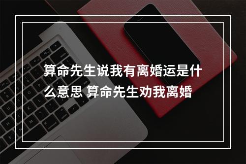 算命先生说我有离婚运是什么意思 算命先生劝我离婚