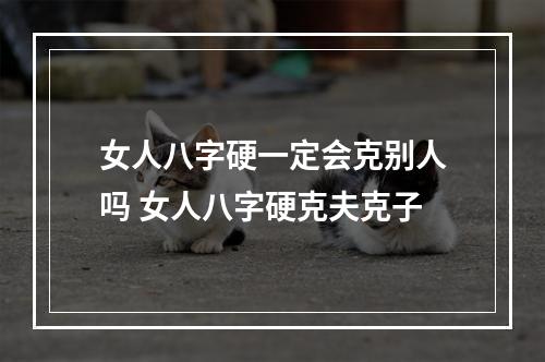 女人八字硬一定会克别人吗 女人八字硬克夫克子