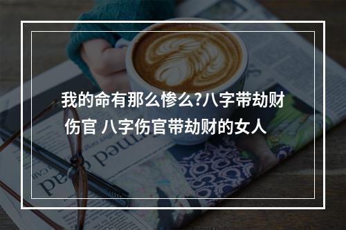 我的命有那么惨么?八字带劫财 伤官 八字伤官带劫财的女人