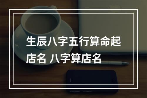 生辰八字五行算命起店名 八字算店名