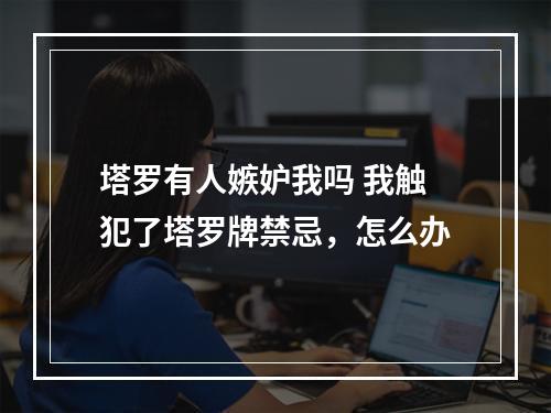 塔罗有人嫉妒我吗 我触犯了塔罗牌禁忌，怎么办