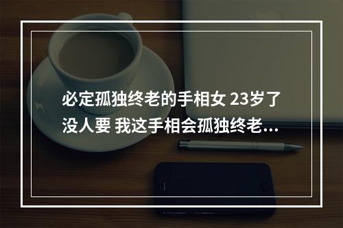 必定孤独终老的手相女 23岁了没人要 我这手相会孤独终老吗？