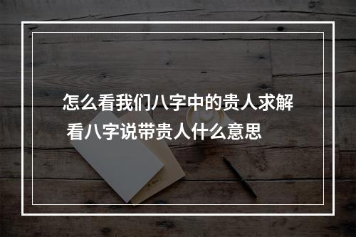 怎么看我们八字中的贵人求解 看八字说带贵人什么意思
