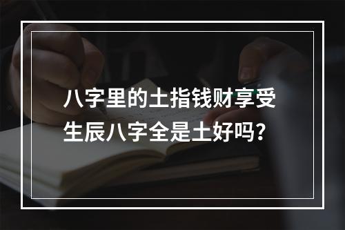 八字里的土指钱财享受 生辰八字全是土好吗？