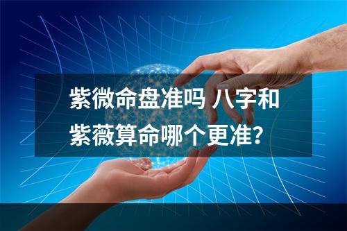 紫微命盘准吗 八字和紫薇算命哪个更准？