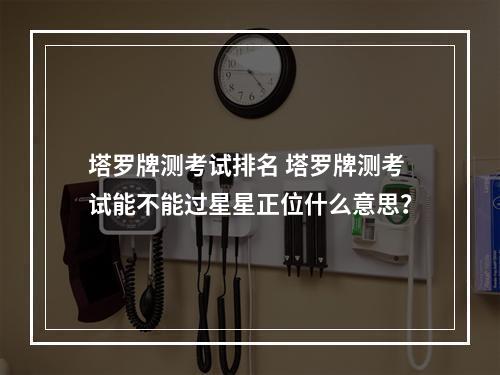 塔罗牌测考试排名 塔罗牌测考试能不能过星星正位什么意思？