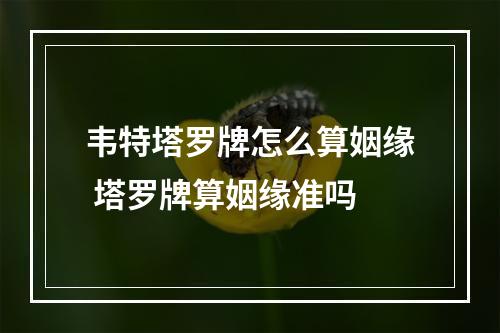 韦特塔罗牌怎么算姻缘 塔罗牌算姻缘准吗