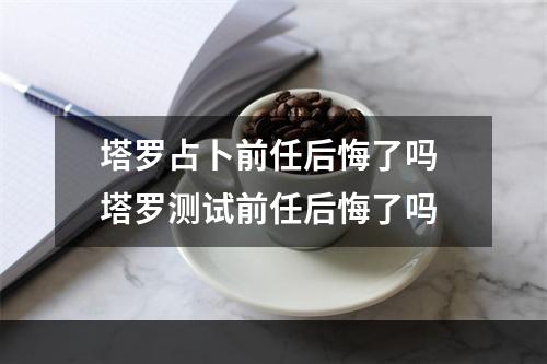 塔罗占卜前任后悔了吗 塔罗测试前任后悔了吗