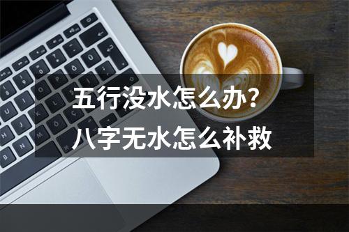 五行没水怎么办？ 八字无水怎么补救