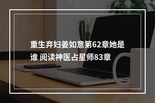 重生弃妇姜如意第62章她是谁 阅读神医占星师83章