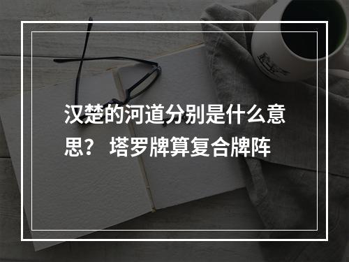 汉楚的河道分别是什么意思？ 塔罗牌算复合牌阵