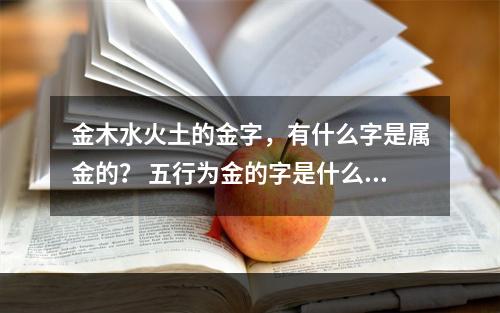 金木水火土的金字，有什么字是属金的？ 五行为金的字是什么意思