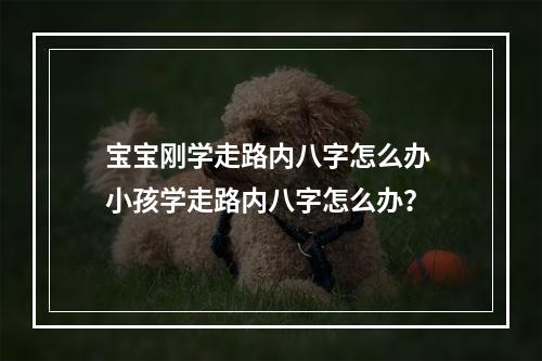宝宝刚学走路内八字怎么办 小孩学走路内八字怎么办？