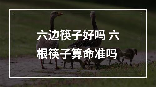 六边筷子好吗 六根筷子算命准吗