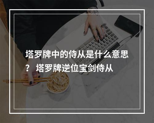 塔罗牌中的侍从是什么意思？ 塔罗牌逆位宝剑侍从