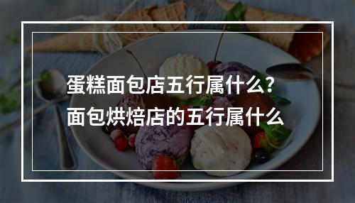 蛋糕面包店五行属什么？ 面包烘焙店的五行属什么