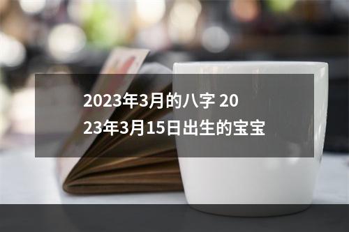 2023年3月的八字 2023年3月15日出生的宝宝