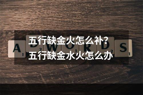 五行缺金火怎么补？ 五行缺金水火怎么办