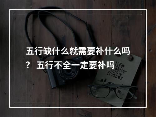 五行缺什么就需要补什么吗？ 五行不全一定要补吗